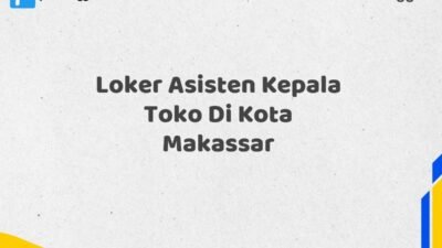 Loker Asisten Kepala Toko Di Kota Makassar Tahun 2025 (Tunggu Apa Lagi? Daftar Sebelum Terlambat)